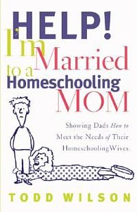 Help! I'm Married to a Homeschooling Mom - Showing Dads How to Meet the Needs of Their Homeschooling Wives